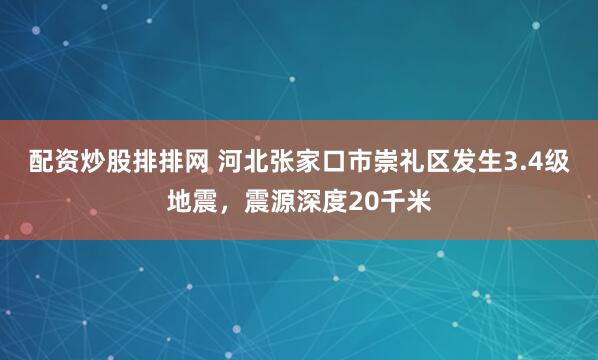 配资炒股排排网 河北张家口市崇礼区发生3.4级地震，震源深度20千米