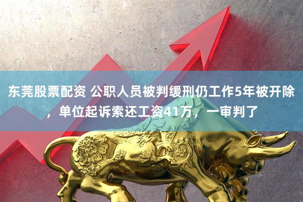 东莞股票配资 公职人员被判缓刑仍工作5年被开除，单位起诉索还工资41万，一审判了