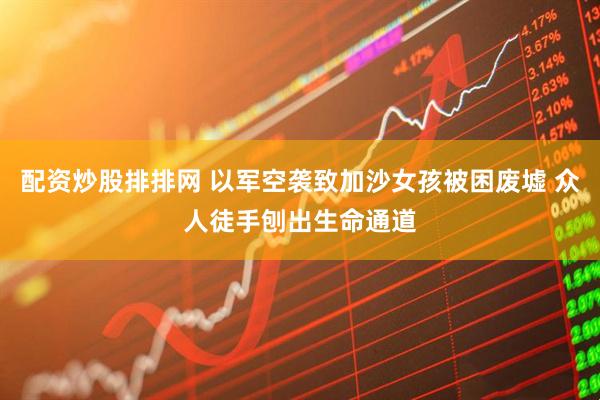 配资炒股排排网 以军空袭致加沙女孩被困废墟 众人徒手刨出生命通道