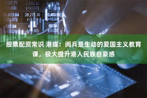 股票配资常识 港媒：阅兵是生动的爱国主义教育课，极大提升港人民族自豪感
