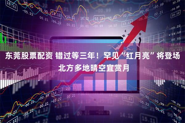 东莞股票配资 错过等三年！罕见“红月亮”将登场 北方多地晴空宜赏月