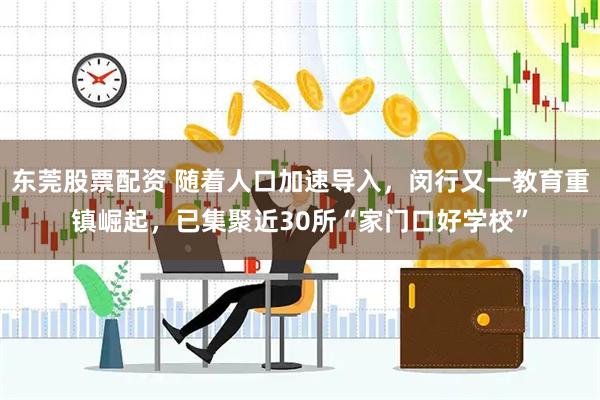 东莞股票配资 随着人口加速导入，闵行又一教育重镇崛起，已集聚近30所“家门口好学校”