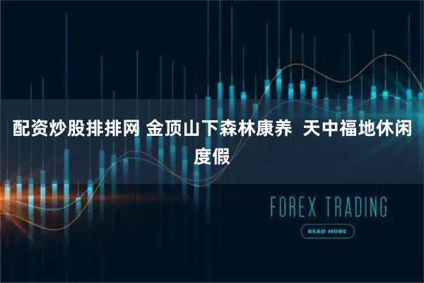 配资炒股排排网 金顶山下森林康养  天中福地休闲度假