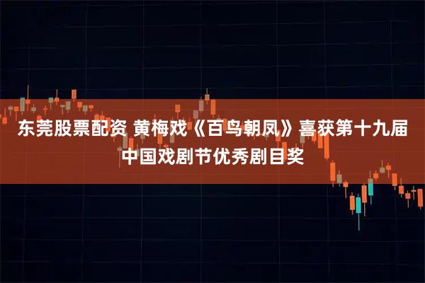 东莞股票配资 黄梅戏《百鸟朝凤》喜获第十九届中国戏剧节优秀剧目奖