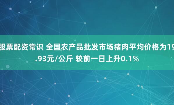 股票配资常识 全国农产品批发市场猪肉平均价格为19.93元/公斤 较前一日上升0.1%