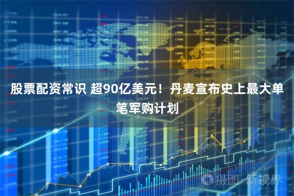 股票配资常识 超90亿美元！丹麦宣布史上最大单笔军购计划