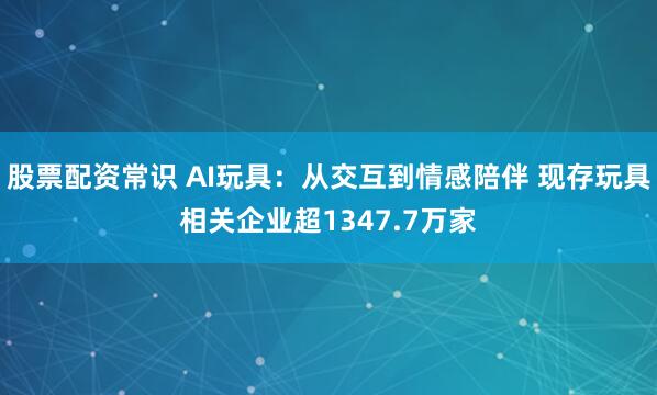 股票配资常识 AI玩具：从交互到情感陪伴 现存玩具相关企业超1347.7万家
