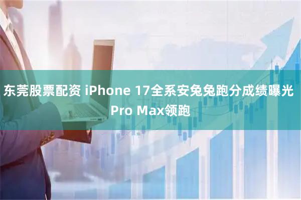 东莞股票配资 iPhone 17全系安兔兔跑分成绩曝光 Pro Max领跑