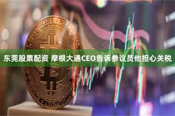 东莞股票配资 摩根大通CEO告诉参议员他担心关税