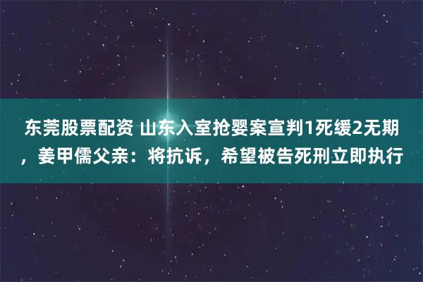 东莞股票配资 山东入室抢婴案宣判1死缓2无期，姜甲儒父亲：将抗诉，希望被告死刑立即执行