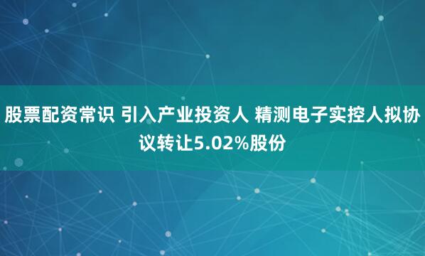 股票配资常识 引入产业投资人 精测电子实控人拟协议转让5.02%股份