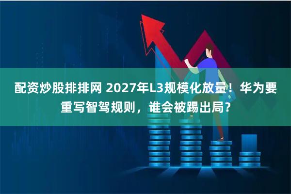 配资炒股排排网 2027年L3规模化放量！华为要重写智驾规则，谁会被踢出局？