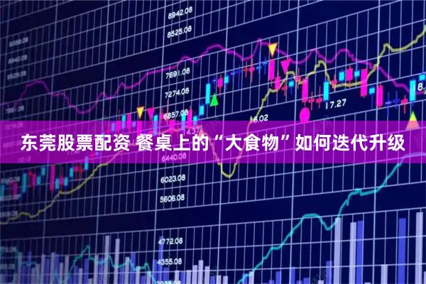 东莞股票配资 餐桌上的“大食物”如何迭代升级