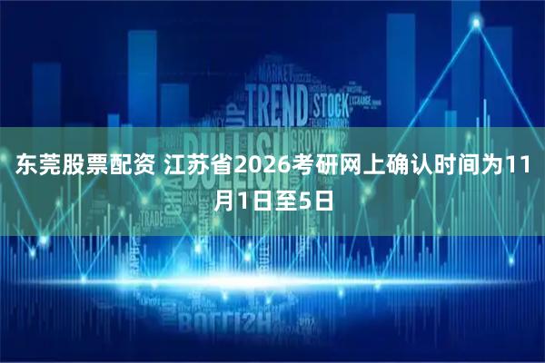 东莞股票配资 江苏省2026考研网上确认时间为11月1日至5日