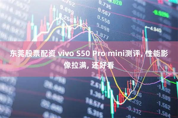东莞股票配资 vivo S50 Pro mini测评, 性能影像拉满, 还好看