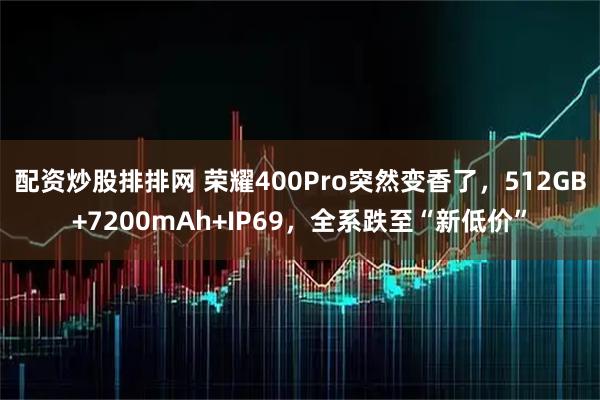 配资炒股排排网 荣耀400Pro突然变香了，512GB+7200mAh+IP69，全系跌至“新低价”