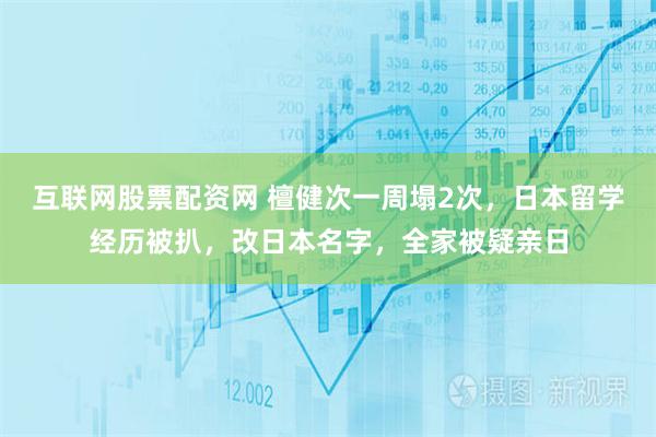 互联网股票配资网 檀健次一周塌2次，日本留学经历被扒，改日本名字，全家被疑亲日