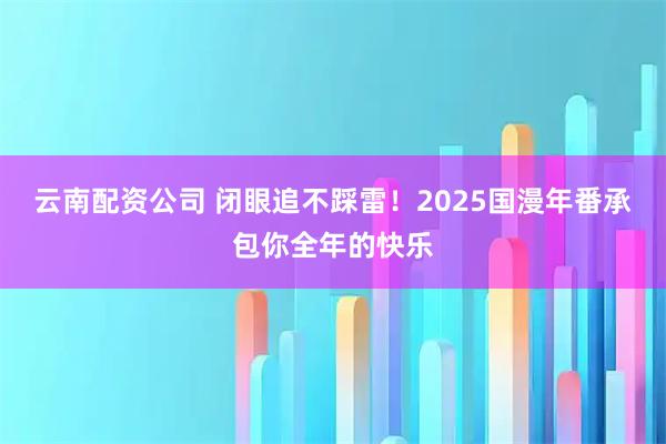 云南配资公司 闭眼追不踩雷！2025国漫年番承包你全年的快乐
